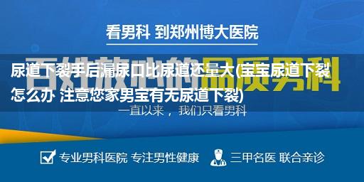 尿道下裂手后漏尿口比尿道还量大(宝宝尿道下裂怎么办 注意您家男宝有无尿道下裂)