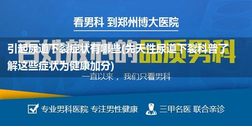 引起尿道下裂症状有哪些(先天性尿道下裂科普了解这些症状为健康加分)