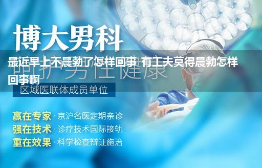 最近早上不晨勃了怎样回事_有工夫莫得晨勃怎样回事啊