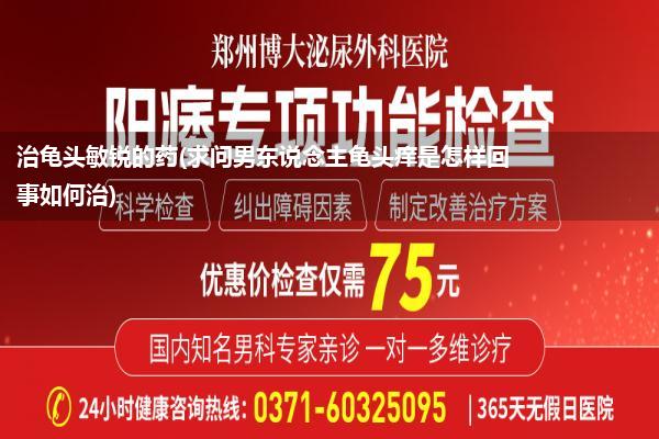 治龟头敏锐的药(求问男东说念主龟头痒是怎样回事如何治)