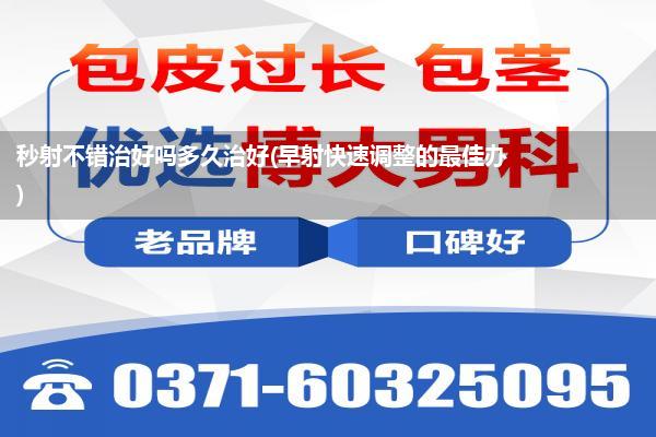 秒射不错治好吗多久治好(早射快速调整的最佳办)