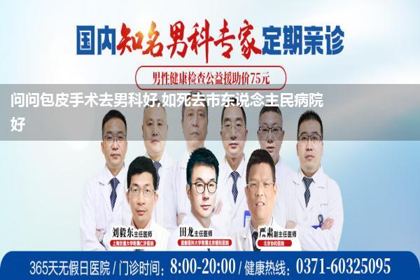 问问包皮手术去男科好,如死去市东说念主民病院好