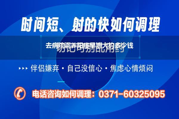 去病院调养阳痿早泄大约多少钱