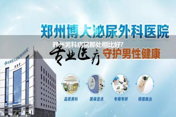 郑州男科病院那处相比好?
