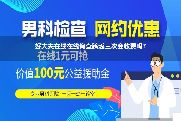 好大夫在线在线询查跨越三次会收费吗?